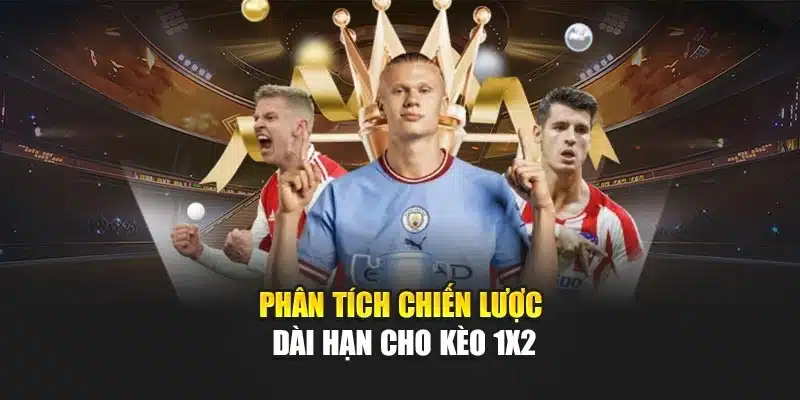 Phân tích chiến lược dài hạn cho kèo 1x2