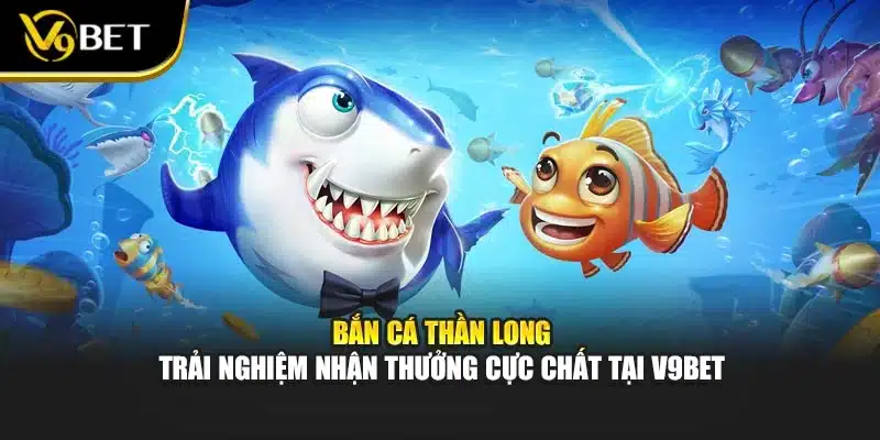 Bắn Cá Thần Long – Trải Nghiệm Nhận Thưởng Cực Chất V9BET
