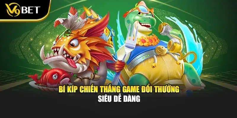 Bí kíp chiến thắng game đổi thưởng siêu dễ dàng 