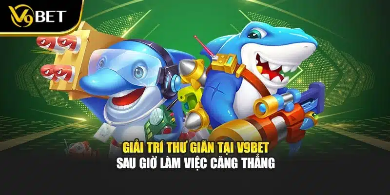 Bắn Cá Vương Quốc Rồng – Rinh Kho Báu Bất Tận Cùng V9BET 4 Giải trí thư giãn tại V9BET sau giờ làm việc căng thẳng